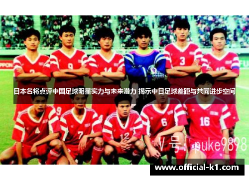 日本名将点评中国足球明星实力与未来潜力 揭示中日足球差距与共同进步空间
