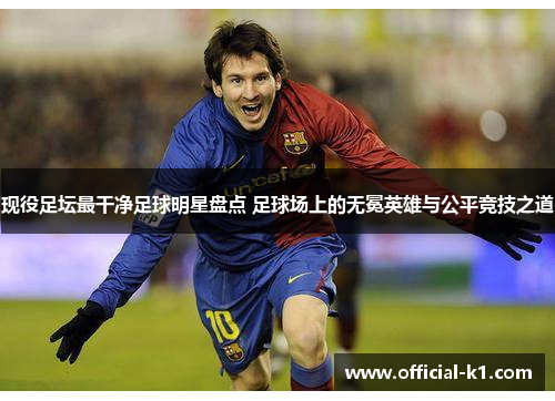 现役足坛最干净足球明星盘点 足球场上的无冕英雄与公平竞技之道