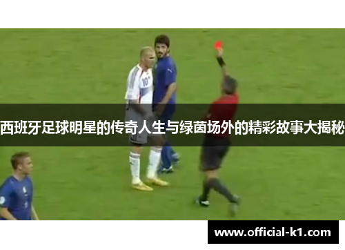 西班牙足球明星的传奇人生与绿茵场外的精彩故事大揭秘