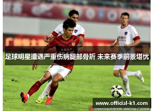 足球明星遭遇严重伤病腿部骨折 未来赛季前景堪忧