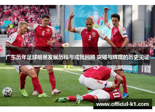 广东历年足球明星发展历程与成就回顾 突破与辉煌的历史见证