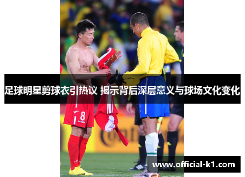 足球明星剪球衣引热议 揭示背后深层意义与球场文化变化