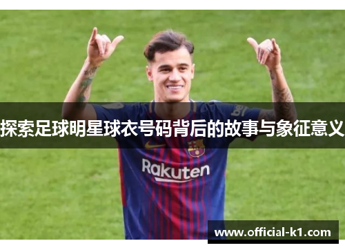 探索足球明星球衣号码背后的故事与象征意义