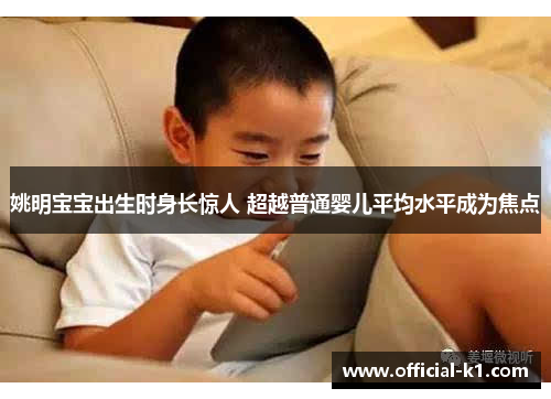 姚明宝宝出生时身长惊人 超越普通婴儿平均水平成为焦点