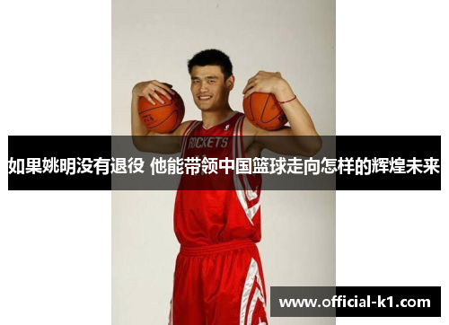 如果姚明没有退役 他能带领中国篮球走向怎样的辉煌未来