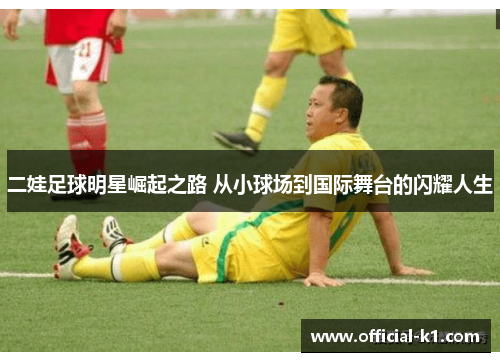 二娃足球明星崛起之路 从小球场到国际舞台的闪耀人生