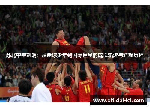 苏北中学姚明：从篮球少年到国际巨星的成长轨迹与辉煌历程
