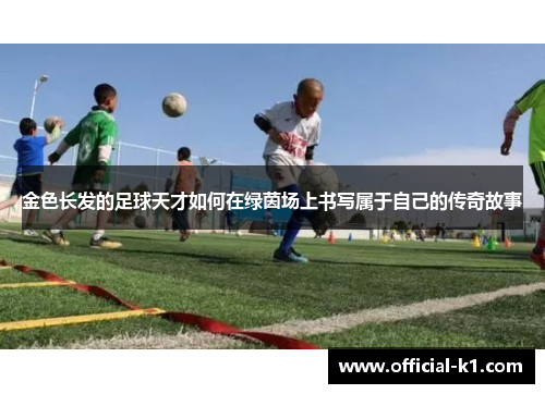 金色长发的足球天才如何在绿茵场上书写属于自己的传奇故事