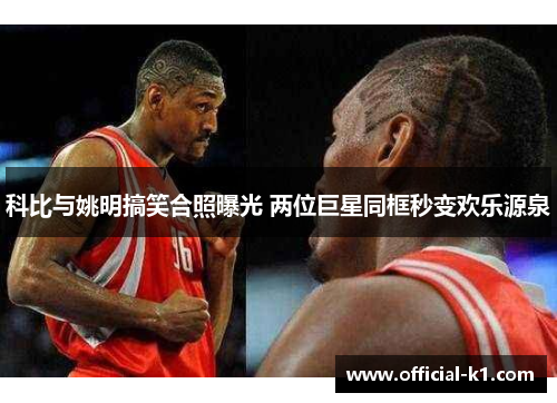 科比与姚明搞笑合照曝光 两位巨星同框秒变欢乐源泉