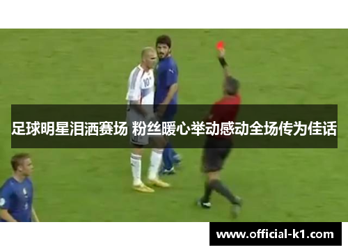 足球明星泪洒赛场 粉丝暖心举动感动全场传为佳话