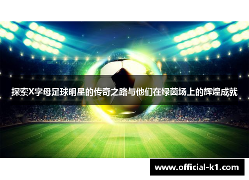 探索X字母足球明星的传奇之路与他们在绿茵场上的辉煌成就