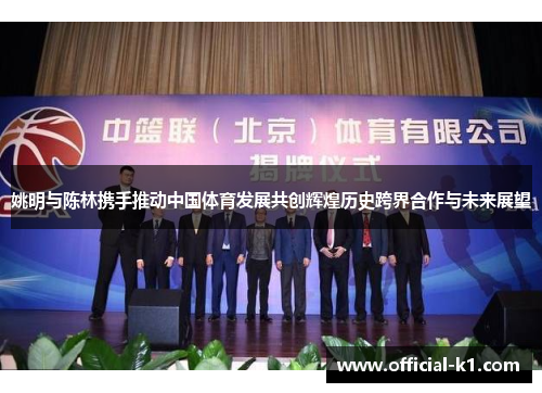 姚明与陈林携手推动中国体育发展共创辉煌历史跨界合作与未来展望
