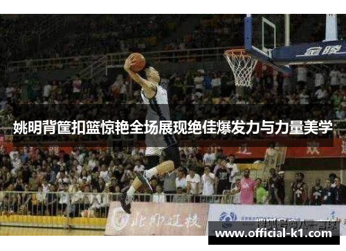 姚明背筐扣篮惊艳全场展现绝佳爆发力与力量美学