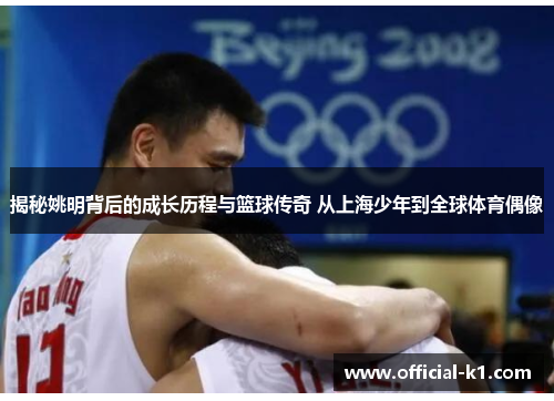揭秘姚明背后的成长历程与篮球传奇 从上海少年到全球体育偶像