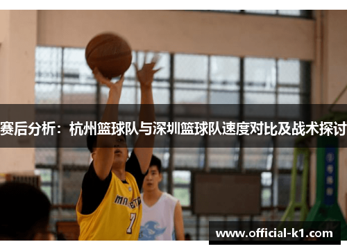 赛后分析：杭州篮球队与深圳篮球队速度对比及战术探讨