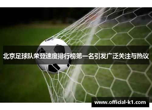北京足球队荣登速度排行榜第一名引发广泛关注与热议