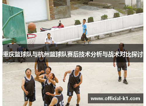 重庆篮球队与杭州篮球队赛后技术分析与战术对比探讨