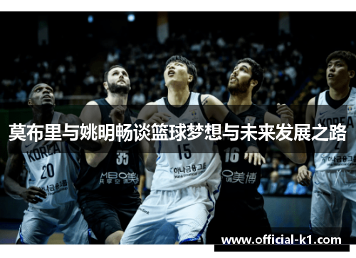 莫布里与姚明畅谈篮球梦想与未来发展之路