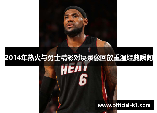2014年热火与勇士精彩对决录像回放重温经典瞬间
