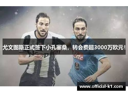 尤文图斯正式签下小孔塞桑，转会费超3000万欧元！