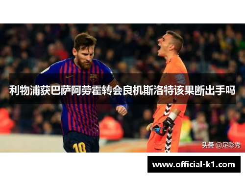 利物浦获巴萨阿劳霍转会良机斯洛特该果断出手吗