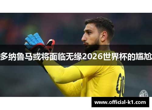 多纳鲁马或将面临无缘2026世界杯的尴尬