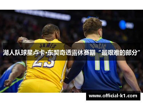 湖人队球星卢卡·东契奇透露休赛期“最艰难的部分”