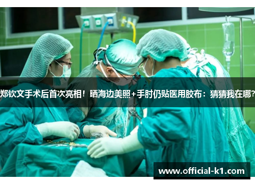 郑钦文手术后首次亮相！晒海边美照+手肘仍贴医用胶布：猜猜我在哪？